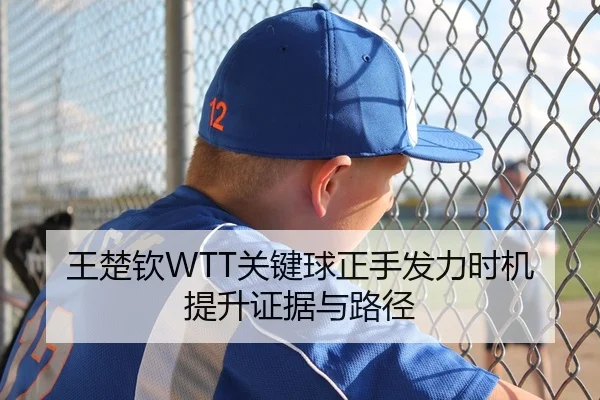 王楚钦WTT关键球正手发力时机提升证据与路径