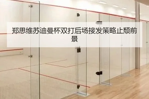 郑思维苏迪曼杯双打后场接发策略止颓前景